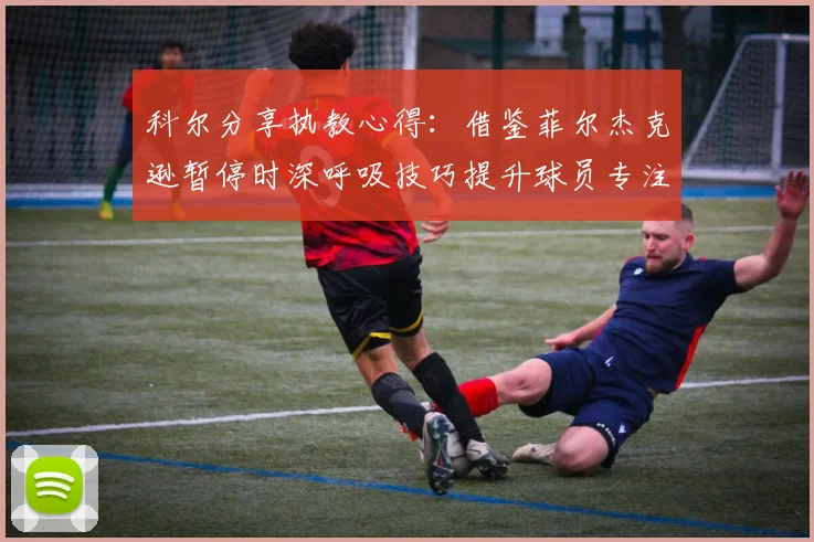 科尔分享执教心得：借鉴菲尔杰克逊暂停时深呼吸技巧提升球员专注力