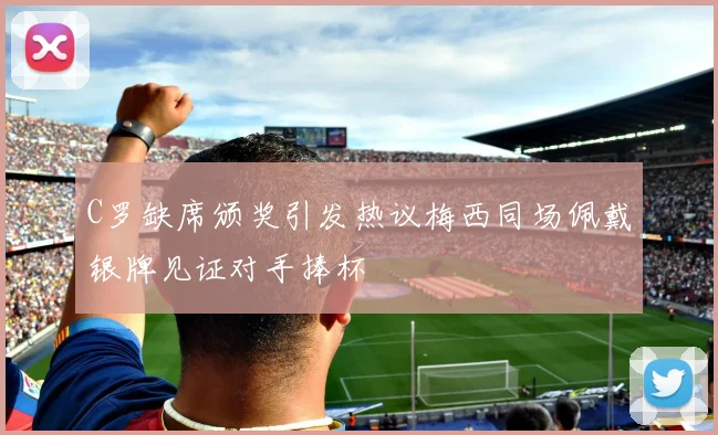 C罗缺席颁奖引发热议梅西同场佩戴银牌见证对手捧杯