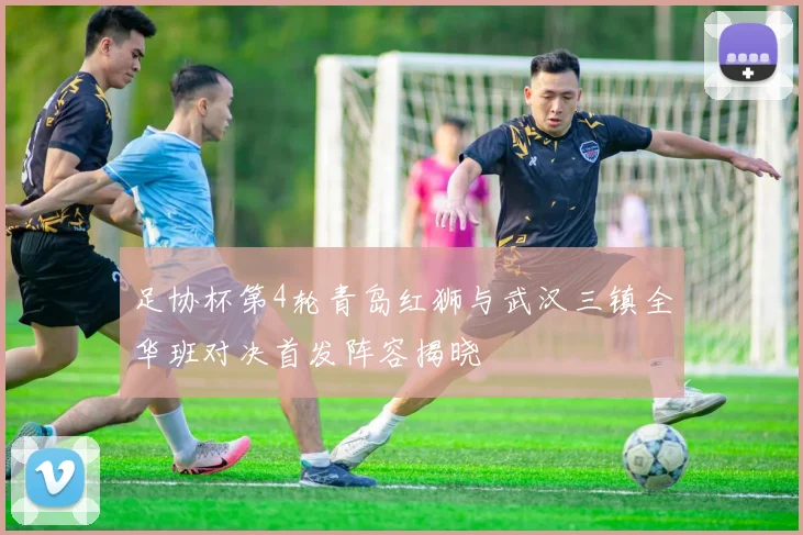 足协杯第4轮青岛红狮与武汉三镇全华班对决首发阵容揭晓