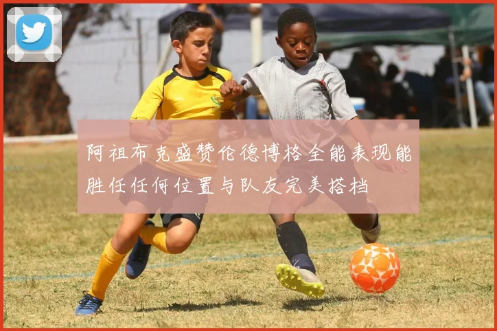 阿祖布克盛赞伦德博格全能表现能胜任任何位置与队友完美搭档