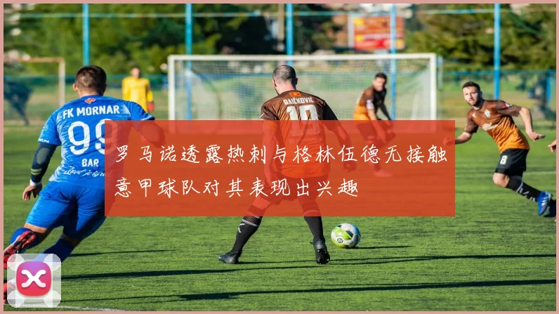 罗马诺透露热刺与格林伍德无接触意甲球队对其表现出兴趣
