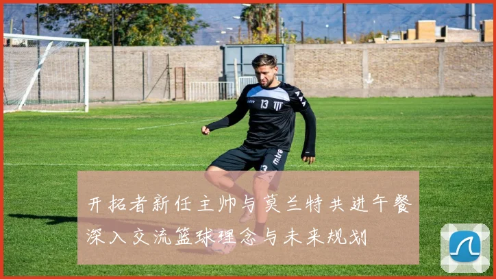 开拓者新任主帅与莫兰特共进午餐深入交流篮球理念与未来规划