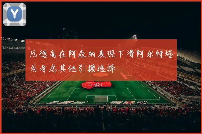厄德高在阿森纳表现下滑阿尔特塔或考虑其他引援选择