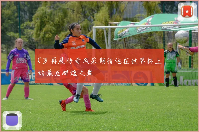 C罗再展传奇风采期待他在世界杯上的最后辉煌之舞