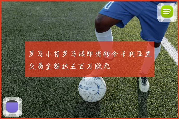 罗马小将罗马诺即将转会卡利亚里交易金额达五百万欧元