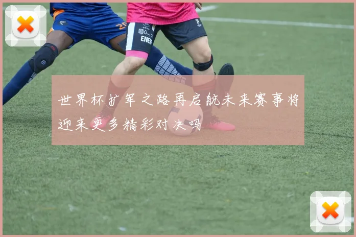 世界杯扩军之路再启航未来赛事将迎来更多精彩对决吗