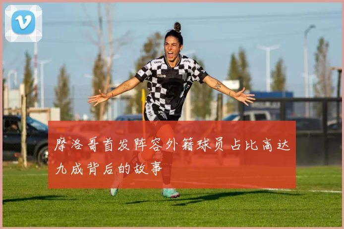 摩洛哥首发阵容外籍球员占比高达九成背后的故事