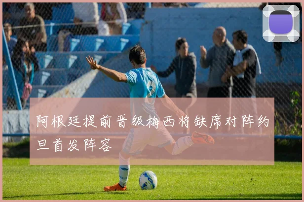 阿根廷提前晋级梅西将缺席对阵约旦首发阵容