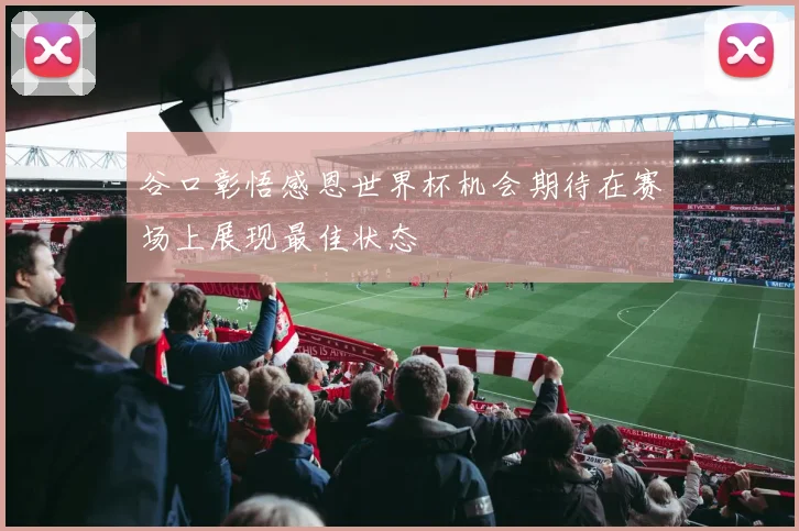 谷口彰悟感恩世界杯机会期待在赛场上展现最佳状态