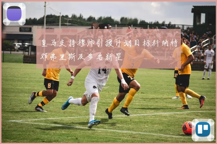 皇马支持穆帅引援计划目标科纳特邓弗里斯及多名新星