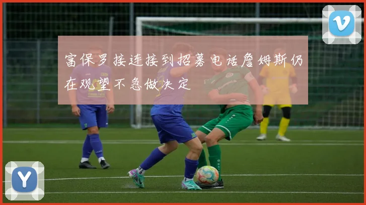富保罗接连接到招募电话詹姆斯仍在观望不急做决定