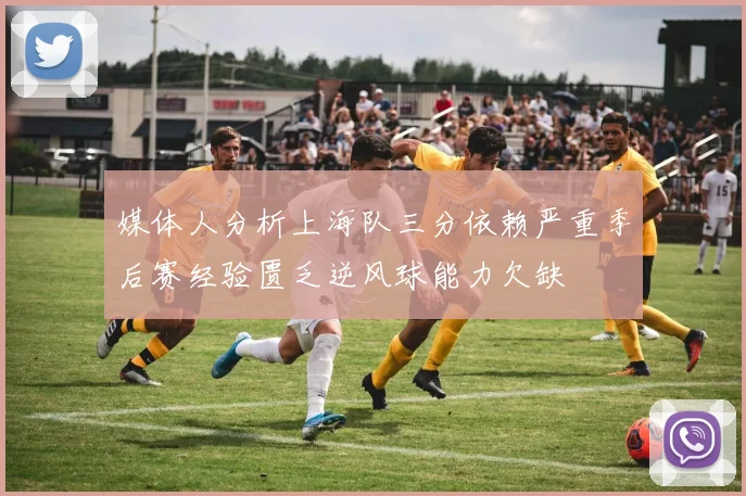 媒体人分析上海队三分依赖严重季后赛经验匮乏逆风球能力欠缺