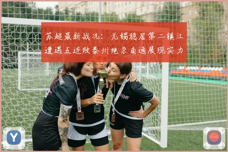 苏超最新战况：无锡稳居第二镇江遭遇五连败泰州绝杀南通展现实力