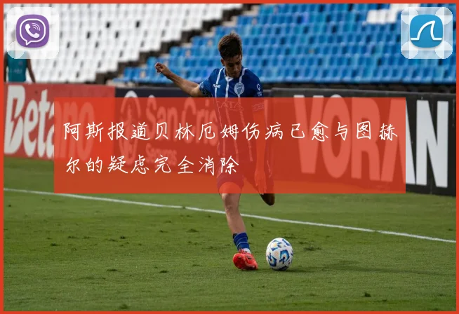 阿斯报道贝林厄姆伤病已愈与图赫尔的疑虑完全消除